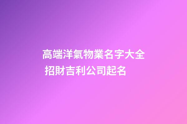 高端洋氣物業名字大全 招財吉利公司起名-第1張-公司起名-玄機派